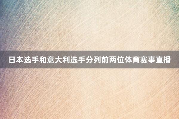 日本选手和意大利选手分列前两位体育赛事直播