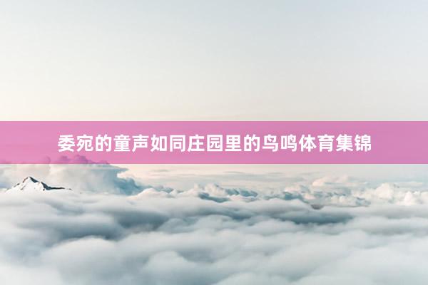 委宛的童声如同庄园里的鸟鸣体育集锦