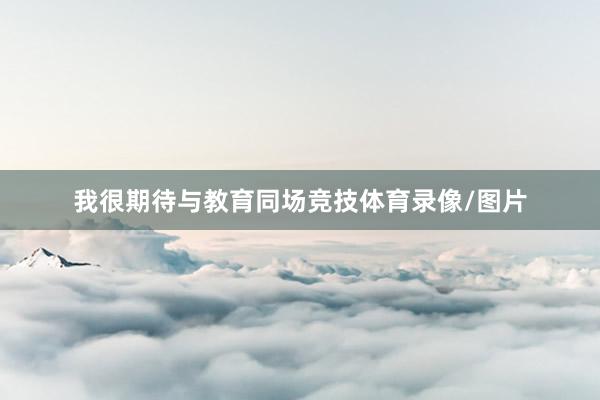我很期待与教育同场竞技体育录像/图片