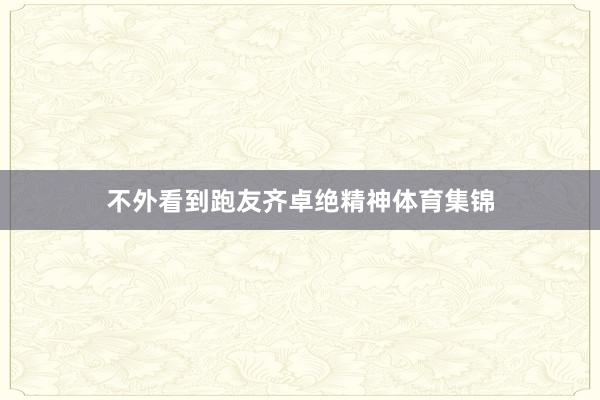 不外看到跑友齐卓绝精神体育集锦