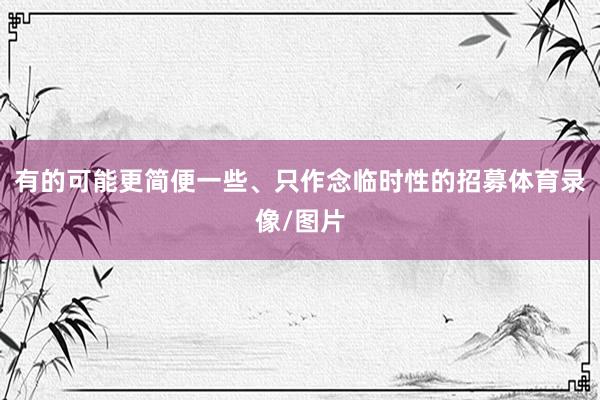 有的可能更简便一些、只作念临时性的招募体育录像/图片