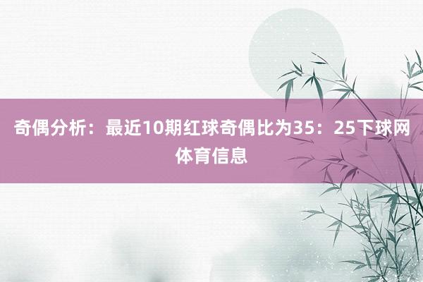 奇偶分析：最近10期红球奇偶比为35：25下球网体育信息
