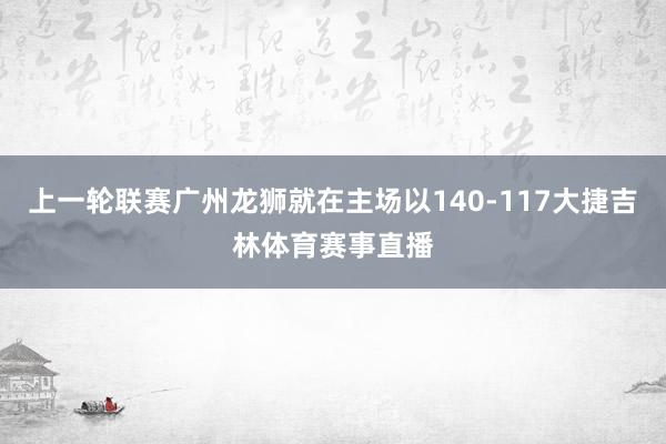 上一轮联赛广州龙狮就在主场以140-117大捷吉林体育赛事直播