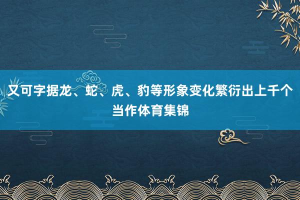 又可字据龙、蛇、虎、豹等形象变化繁衍出上千个当作体育集锦