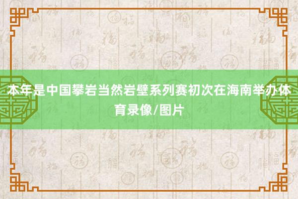 本年是中国攀岩当然岩壁系列赛初次在海南举办体育录像/图片
