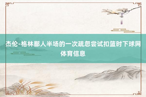 杰伦-格林鄙人半场的一次疏忽尝试扣篮时下球网体育信息