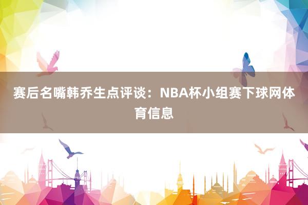 赛后名嘴韩乔生点评谈：NBA杯小组赛下球网体育信息