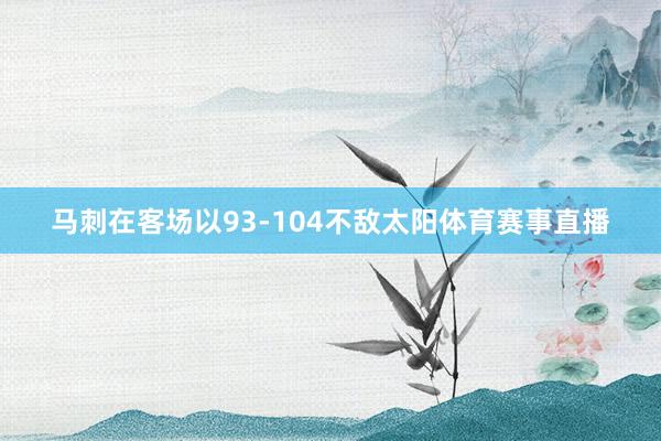 马刺在客场以93-104不敌太阳体育赛事直播