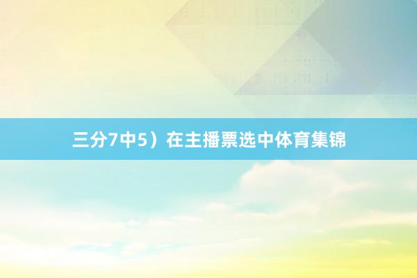 三分7中5）在主播票选中体育集锦