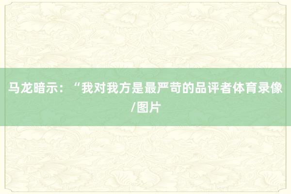 马龙暗示：“我对我方是最严苛的品评者体育录像/图片