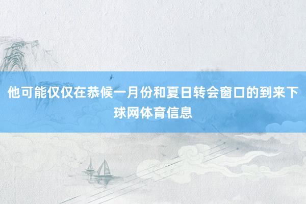 他可能仅仅在恭候一月份和夏日转会窗口的到来下球网体育信息