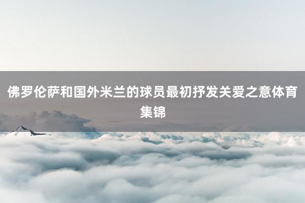 佛罗伦萨和国外米兰的球员最初抒发关爱之意体育集锦
