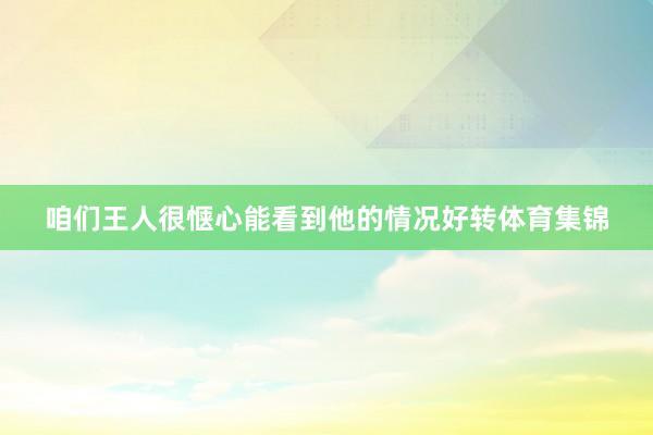 咱们王人很惬心能看到他的情况好转体育集锦