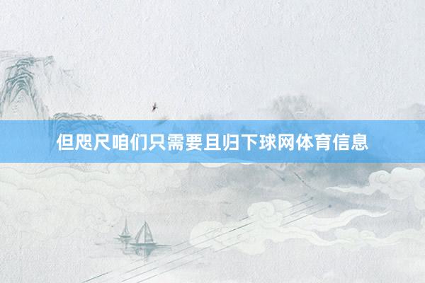 但咫尺咱们只需要且归下球网体育信息