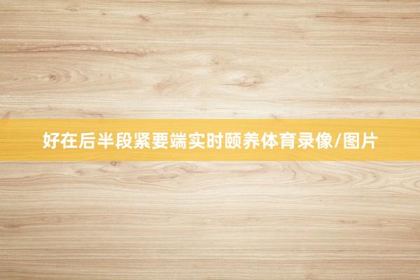 好在后半段紧要端实时颐养体育录像/图片