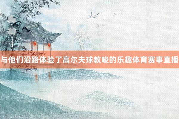 与他们沿路体验了高尔夫球教唆的乐趣体育赛事直播
