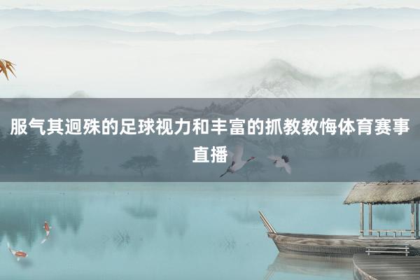 服气其迥殊的足球视力和丰富的抓教教悔体育赛事直播