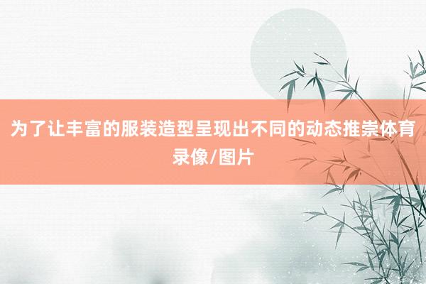 为了让丰富的服装造型呈现出不同的动态推崇体育录像/图片