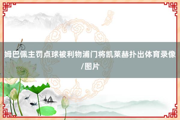 姆巴佩主罚点球被利物浦门将凯莱赫扑出体育录像/图片