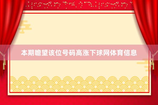 本期瞻望该位号码高涨下球网体育信息