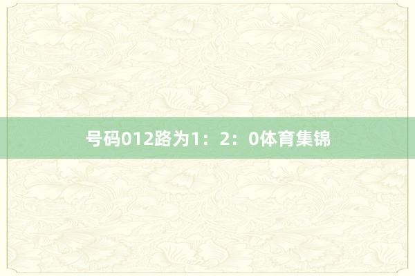 号码012路为1：2：0体育集锦