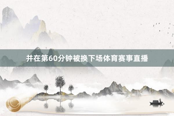 并在第60分钟被换下场体育赛事直播