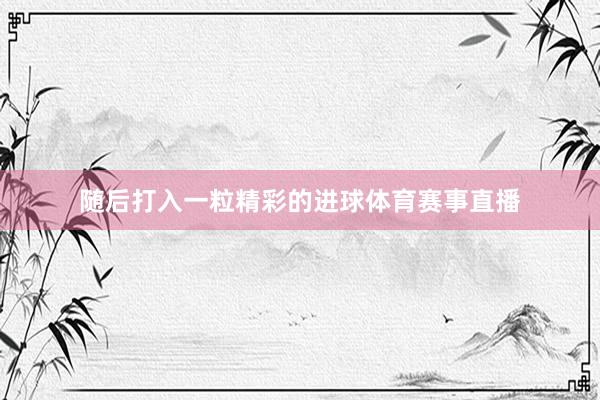 随后打入一粒精彩的进球体育赛事直播