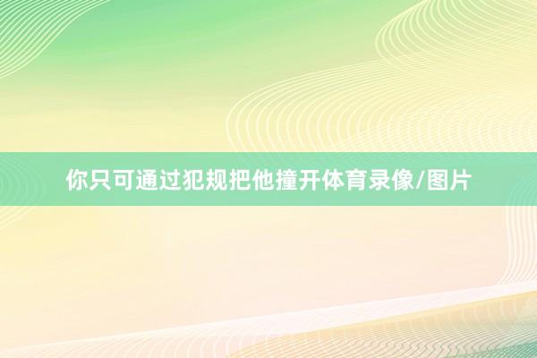 你只可通过犯规把他撞开体育录像/图片