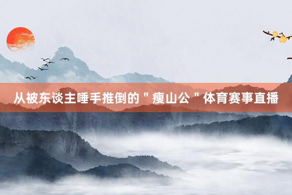 从被东谈主唾手推倒的＂瘦山公＂体育赛事直播