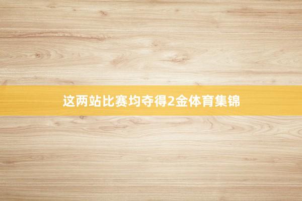 这两站比赛均夺得2金体育集锦