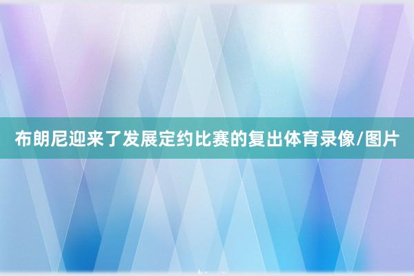 布朗尼迎来了发展定约比赛的复出体育录像/图片