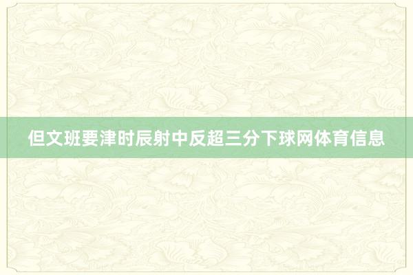 但文班要津时辰射中反超三分下球网体育信息