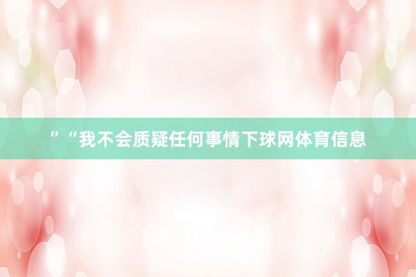 ”“我不会质疑任何事情下球网体育信息