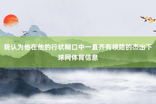 我认为他在他的行状糊口中一直齐有领路的杰出下球网体育信息