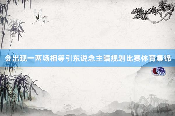 会出现一两场相等引东说念主瞩规划比赛体育集锦