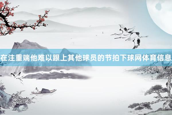 在注重端他难以跟上其他球员的节拍下球网体育信息
