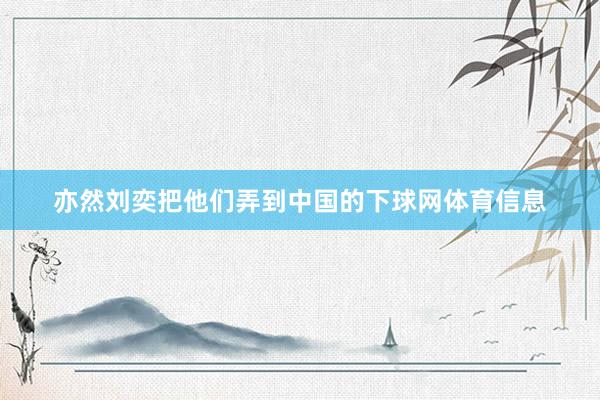 亦然刘奕把他们弄到中国的下球网体育信息