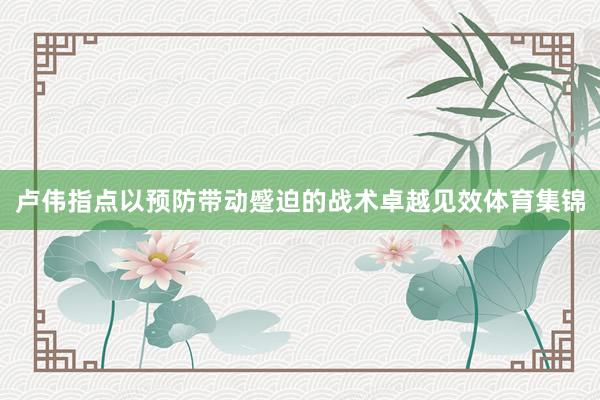 卢伟指点以预防带动蹙迫的战术卓越见效体育集锦