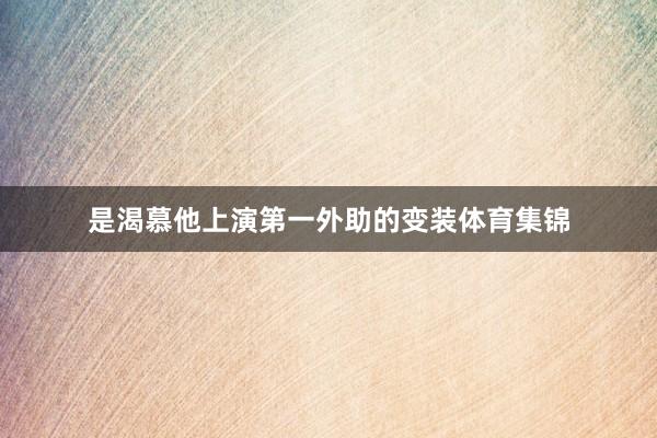 是渴慕他上演第一外助的变装体育集锦