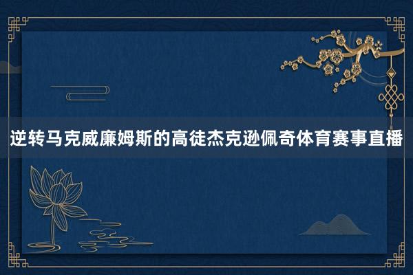 逆转马克威廉姆斯的高徒杰克逊佩奇体育赛事直播