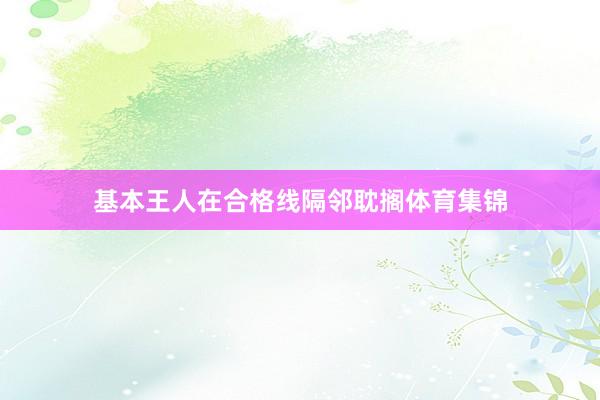 基本王人在合格线隔邻耽搁体育集锦