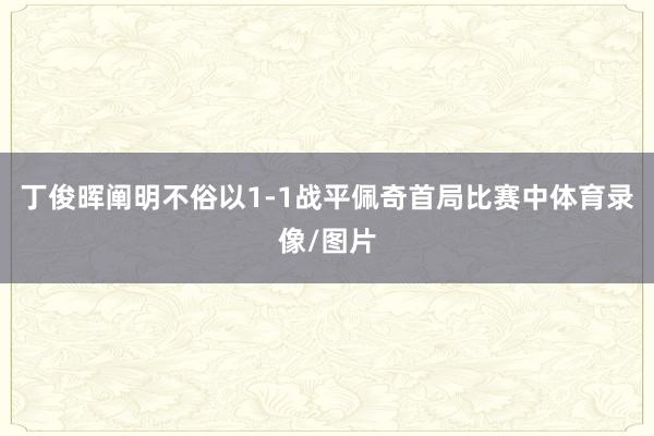 丁俊晖阐明不俗以1-1战平佩奇首局比赛中体育录像/图片