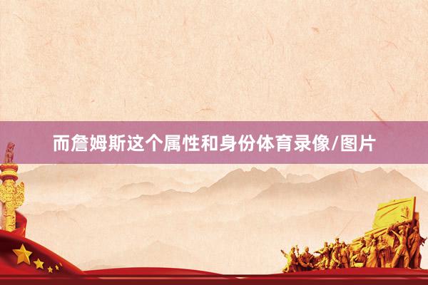 而詹姆斯这个属性和身份体育录像/图片