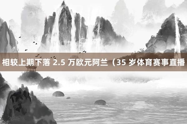 相较上期下落 2.5 万欧元阿兰（35 岁体育赛事直播
