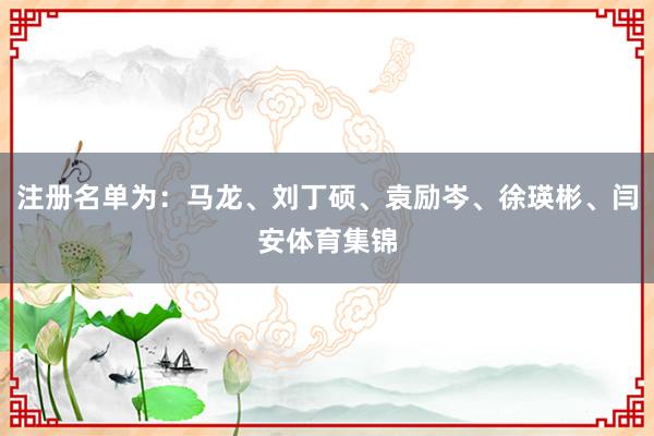 注册名单为：马龙、刘丁硕、袁励岑、徐瑛彬、闫安体育集锦