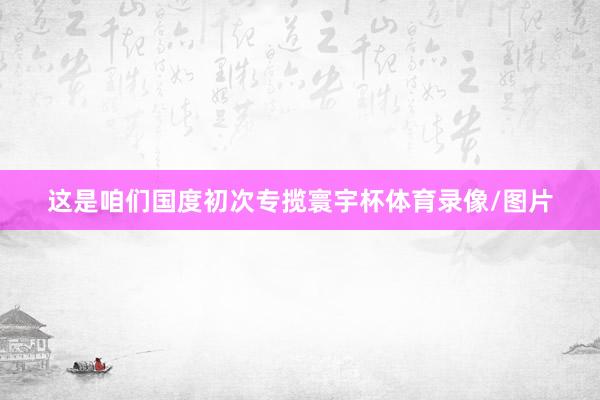 这是咱们国度初次专揽寰宇杯体育录像/图片