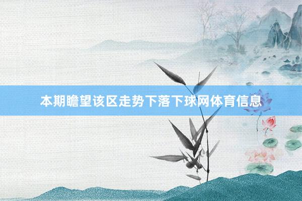 本期瞻望该区走势下落下球网体育信息