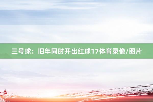 三号球：旧年同时开出红球17体育录像/图片