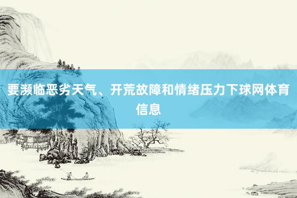 要濒临恶劣天气、开荒故障和情绪压力下球网体育信息