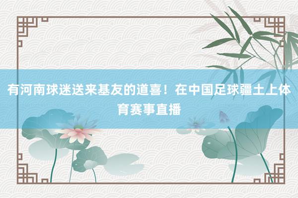 有河南球迷送来基友的道喜！在中国足球疆土上体育赛事直播